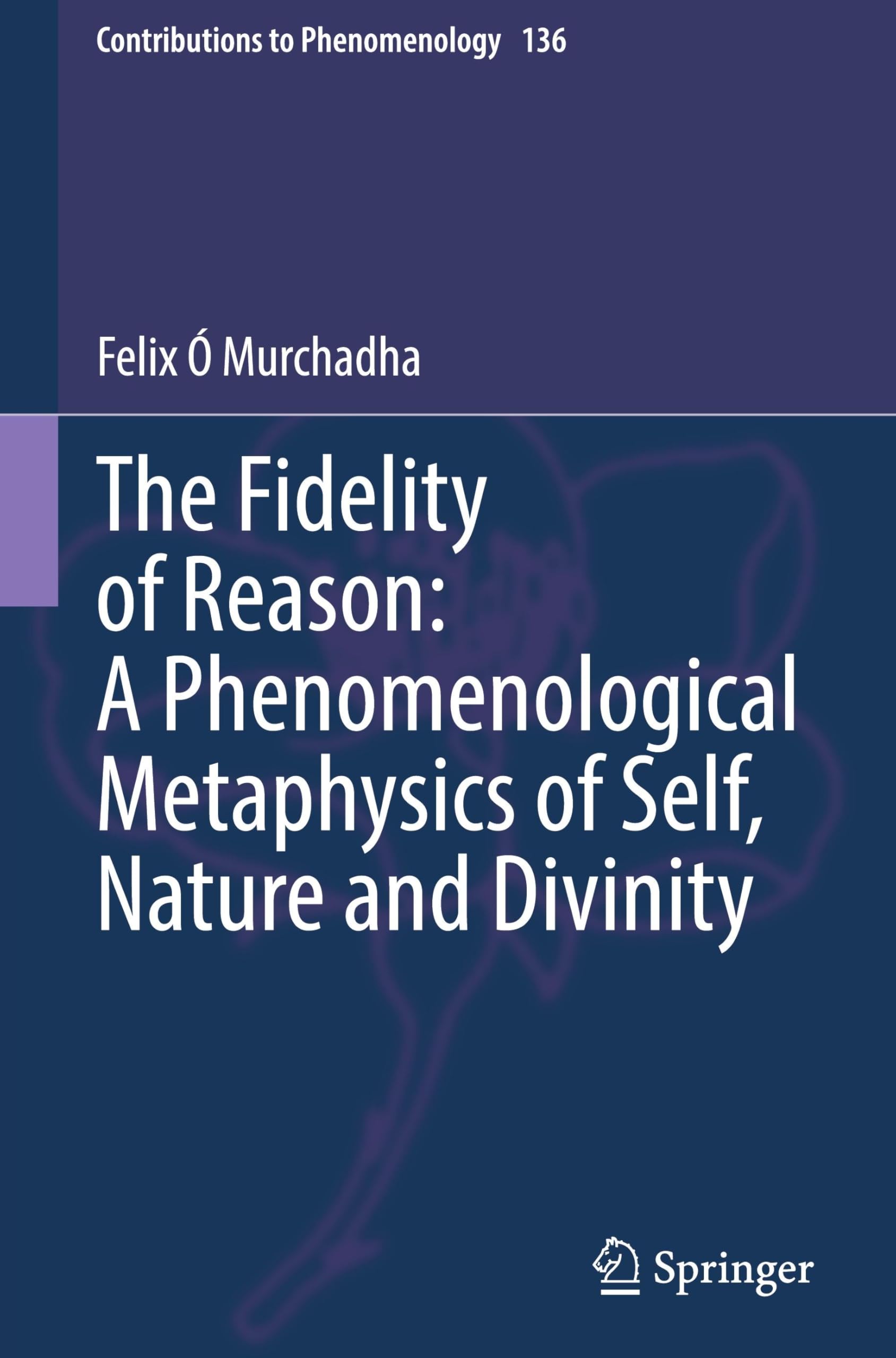 The Fidelity of Reason: A Phenomenological Metaphysics of Self, Nature and Divinity (Contributions to Phenomenology, 136, Band 136)