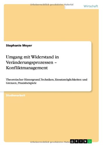 Umgang mit Widerstand in Veränderungsprozessen - Konfliktmanagement: Theoretischer Hintergrund, Techniken, Einsatzmöglichkeiten und Grenzen, Praxisbeispiele