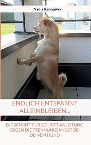 ENDLICH ENTSPANNT ALLEINBLEIBEN...: DIE SCHRITT FÜR SCHRITT ANLEITUNG GEGEN DIE TRENNUNGSANGST BEI DEINEM HUND