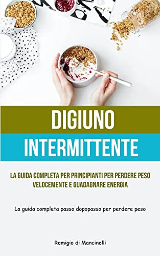 Digiuno Intermittente: La guida completa per principianti per perdere peso velocemente e guadagnare energia (La guida completa passo dopo passo per perdere peso)