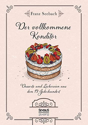 Der vollkommene Konditor: Desserts und Leckereien aus dem 19. Jahrhundert