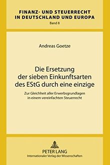 Die Ersetzung der sieben Einkunftsarten des EStG durch eine einzige: Zur Gleichheit aller Erwerbsgrundlagen in einem vereinfachten Steuerrecht (Finanz- und Steuerrecht in Deutschland und Europa)