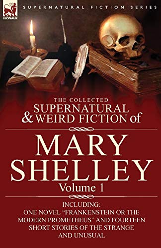 The Collected Supernatural And Weird Fiction Of Mary Shelley-Volume 1, Including One Novel Frankenstein Or The Modern Prometheus And Fourteen Short