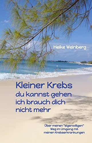 Kleiner Krebs - du kannst gehen - ich brauch dich nicht mehr: Über meinen eigenwilligen Weg im Umgang mit meinen Krebserkrankungen