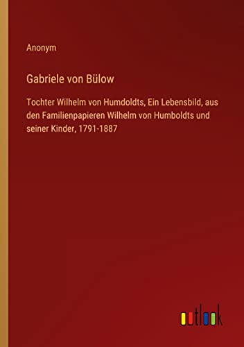 Gabriele von Bülow: Tochter Wilhelm von Humdoldts, Ein Lebensbild, aus den Familienpapieren Wilhelm von Humboldts und seiner Kinder, 1791-1887