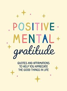 Positive Mental Gratitude: Quotes and Affirmations to Help You Appreciate the Good Things in Life