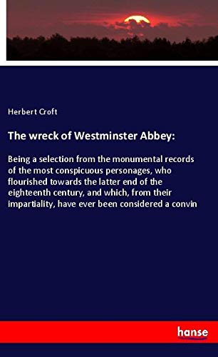 The wreck of Westminster Abbey:: Being a selection from the monumental records of the most conspicuous personages, who flourished towards the latter ... have ever been considered a convin