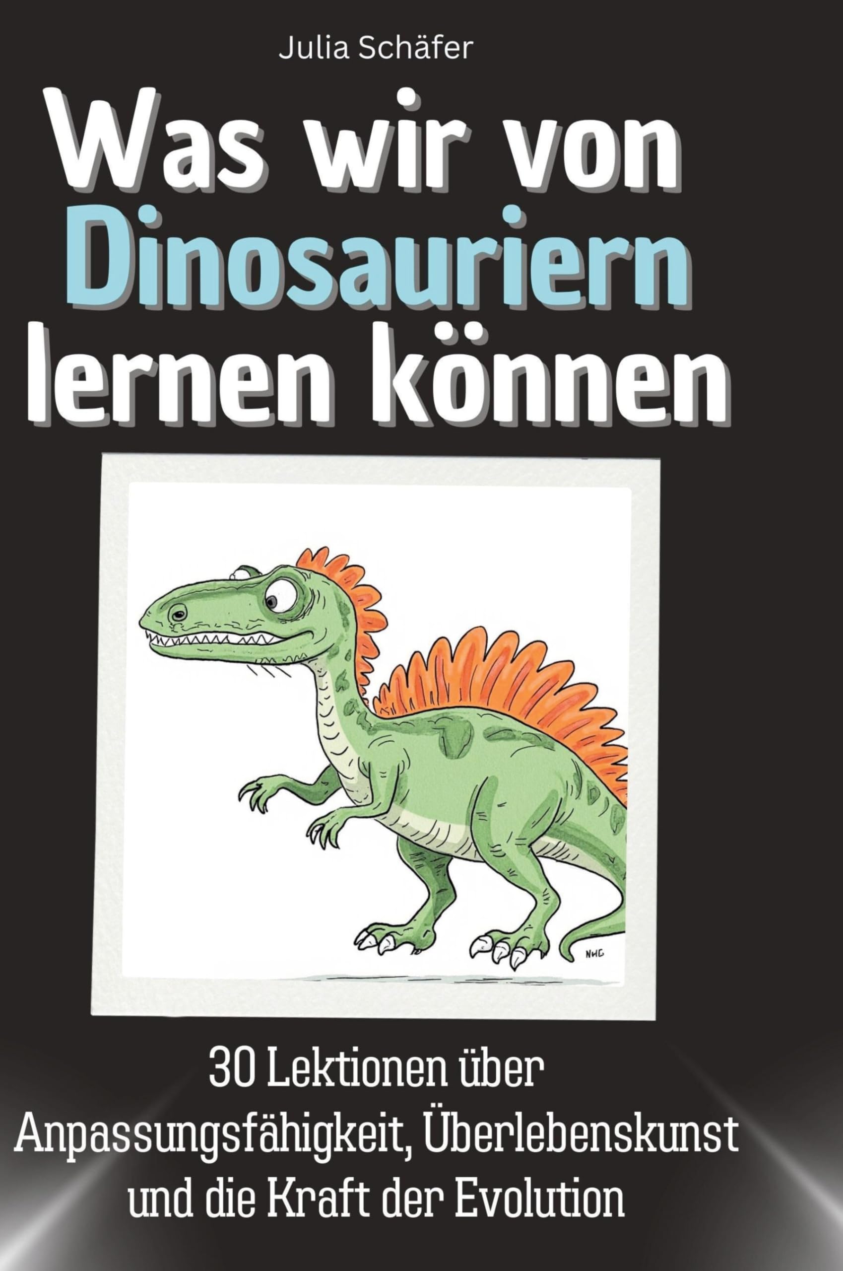 Was wir von Dinosauriern lernen können: 30 Lektionen über Anpassungsfähigkeit, Überlebenskunst und die Kraft der Evolution
