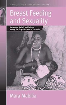 Breast Feeding and Sexuality: Behaviour, Beliefs and Taboos Among the Gogo Mothers in Tanzania (Fertility, Reproduction and Sexuality, Band 5)