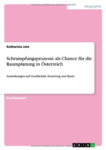 Schrumpfungsprozesse als Chance für die Raumplanung in Österreich: Auswirkungen auf Gesellschaft, Steuerung und Raum