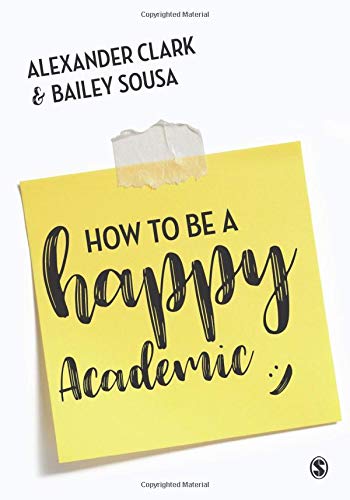 How to Be a Happy Academic: A Guide to Being Effective in Research, Writing and Teaching