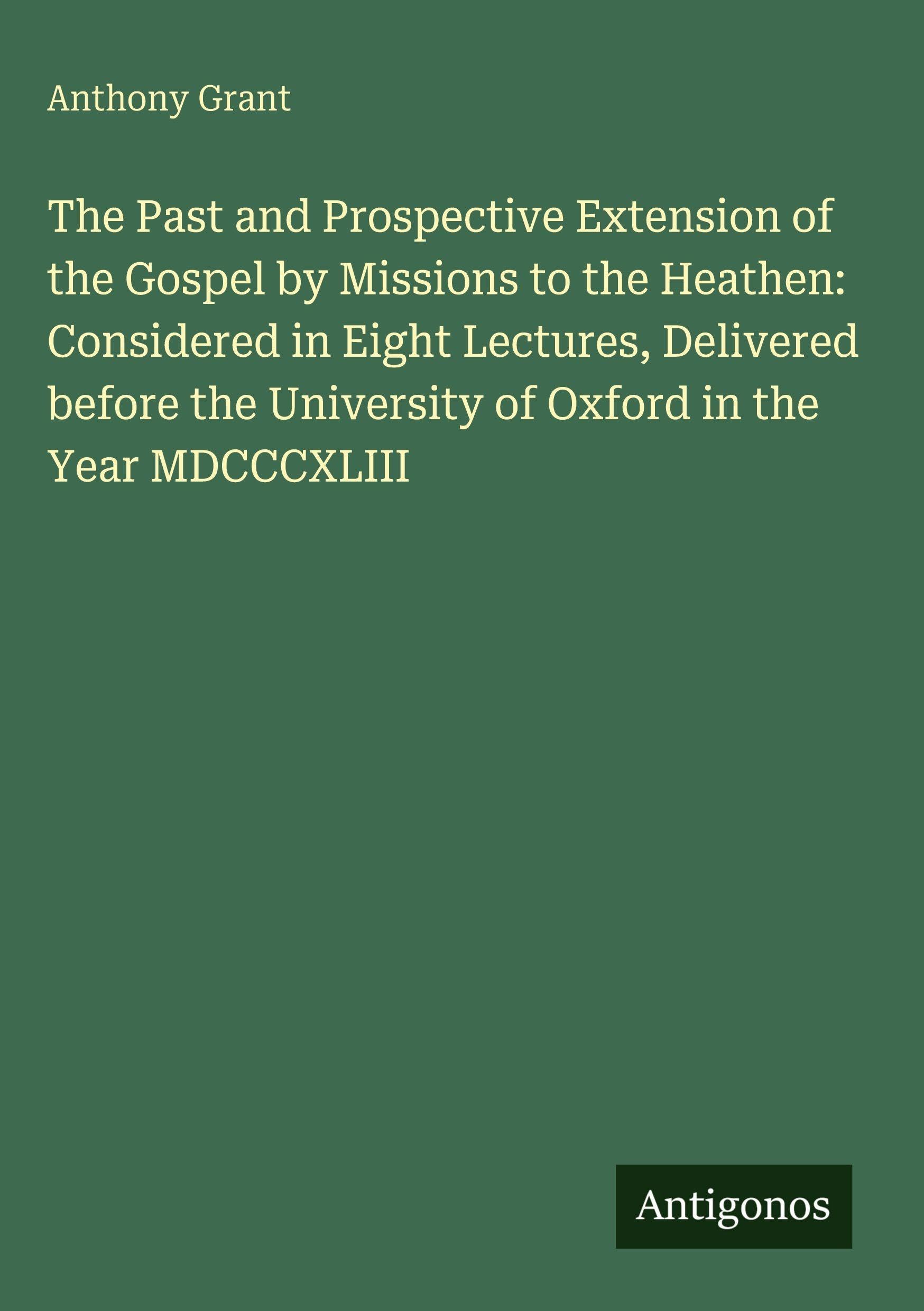 The Past and Prospective Extension of the Gospel by Missions to the Heathen: Considered in Eight Lectures, Delivered before the University of Oxford in the Year MDCCCXLIII