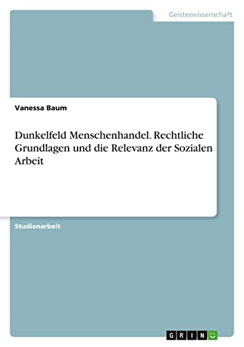 Dunkelfeld Menschenhandel. Rechtliche Grundlagen und die Relevanz der Sozialen Arbeit