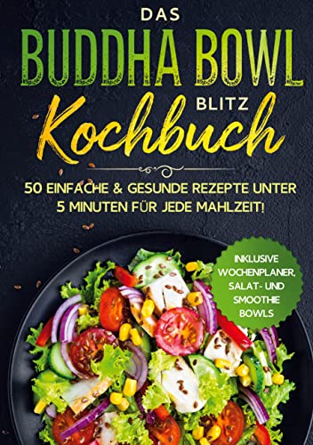 Das Buddha Bowl Blitz Kochbuch: 50 einfache & gesunde Rezepte unter 5 Minuten für jede Mahlzeit! - Inklusive Wochenplaner, Salat- und Smoothie Bowls
