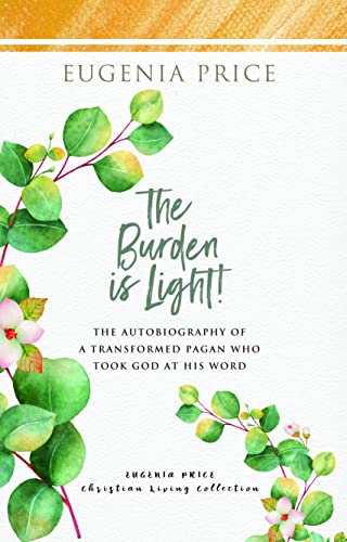 The Burden is Light!: The Autobiography of a Transformed Pagan Who Took God at His Word (The Eugenia Price Christian Living Collection)