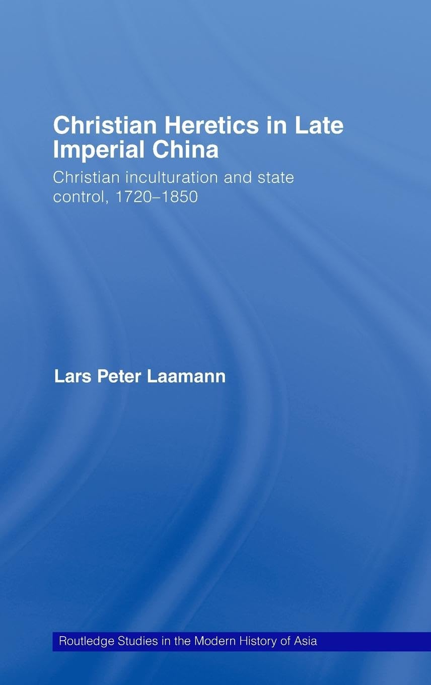 Christian Heretics in Late Imperial China: Christian Inculturation and State Control, 1720-1850 (Routledge Studies in the Modern History of Asia)