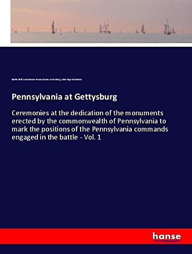 Pennsylvania at Gettysburg: Ceremonies at the dedication of the monuments erected by the commonwealth of Pennsylvania to mark the positions of the Pennsylvania commands engaged in the battle - Vol. 1