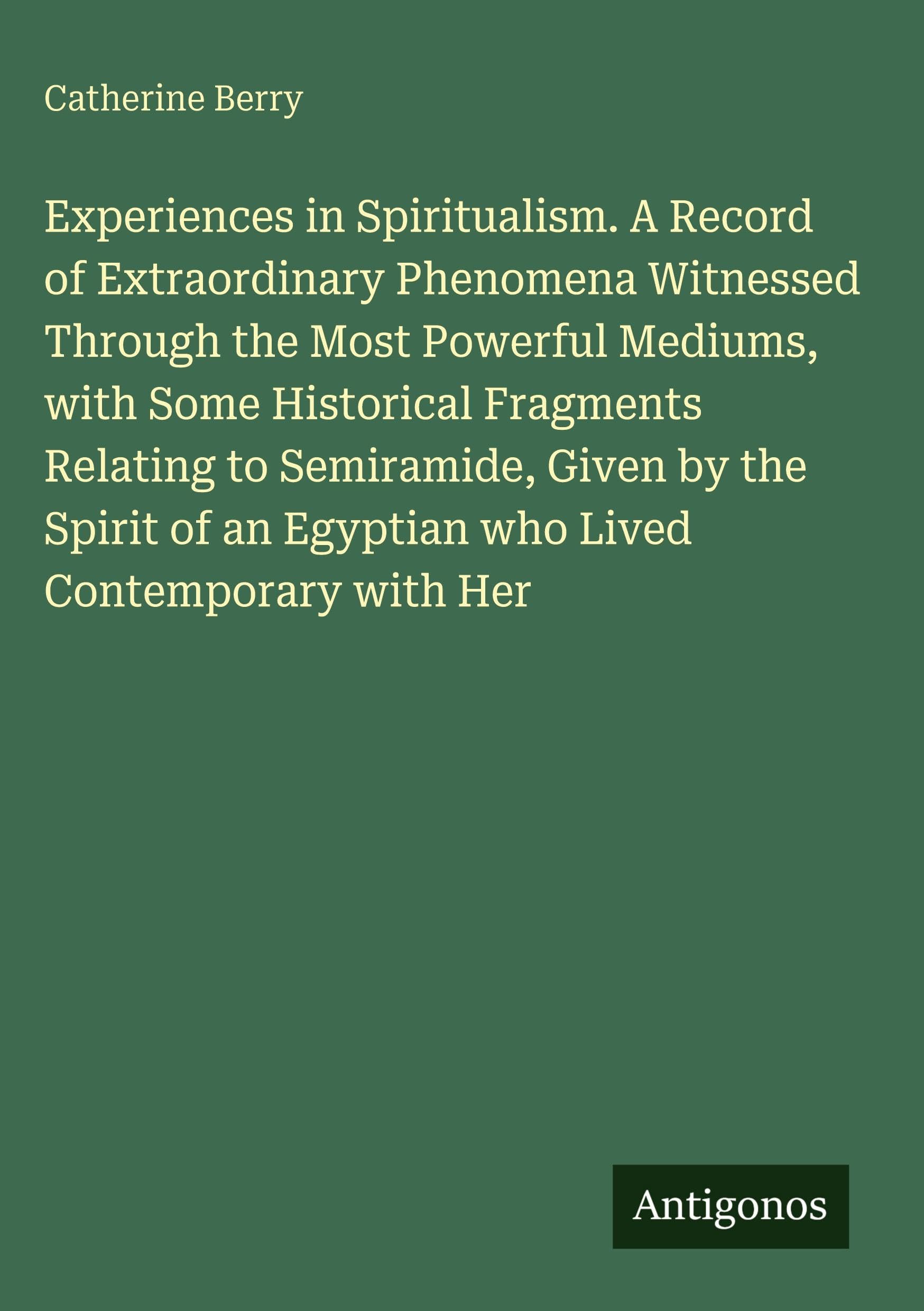 Experiences in Spiritualism. A Record of Extraordinary Phenomena Witnessed Through the Most Powerful Mediums, with Some Historical Fragments Relating ... an Egyptian who Lived Contemporary with Her