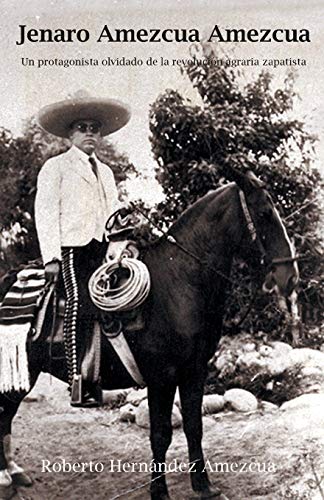 Jenaro Amezcua Amezcua: Un protagonista olvidado de la revolución agraria zapatista: Un Protagonista Olvidado de La Revolucion Agraria Zapatista