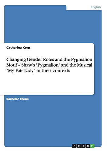 Changing Gender Roles and the Pygmalion Motif - Shaw's Pygmalion and the Musical My Fair Lady in their contexts