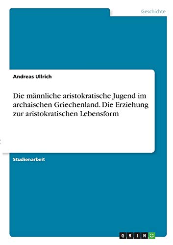Die männliche aristokratische Jugend im archaischen Griechenland. Die Erziehung zur aristokratischen Lebensform