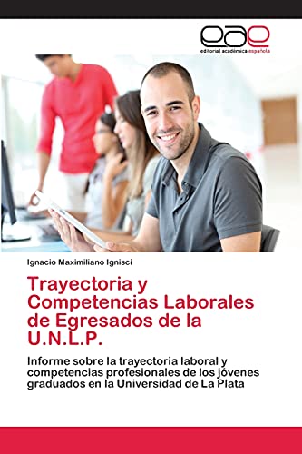 Trayectoria y Competencias Laborales de Egresados de la U.N.L.P.: Informe sobre la trayectoria laboral y competencias profesionales de los jóvenes graduados en la Universidad de La Plata