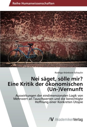 Nei säget, sölle mir? Eine Kritik der ökonomischen (Un-)Vernunft: Auswirkungen der eindimensionalen Logik von Mehrwert an Tauschwerten und die berechtigte Hoffnung einer Konkreten Utopie
