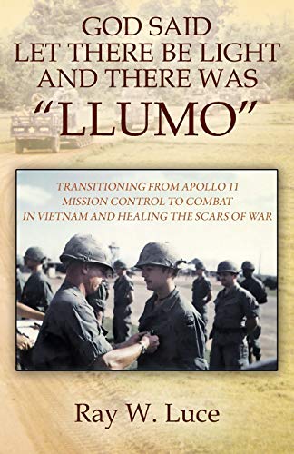 GOD SAID LET THERE BE LIGHT AND THERE WAS LLUMO: TRANSITIONING FROM APOLLO 11 MISSION CONTROL TO COMBAT IN VIETNAM AND HEALING THE SCARS OF WAR