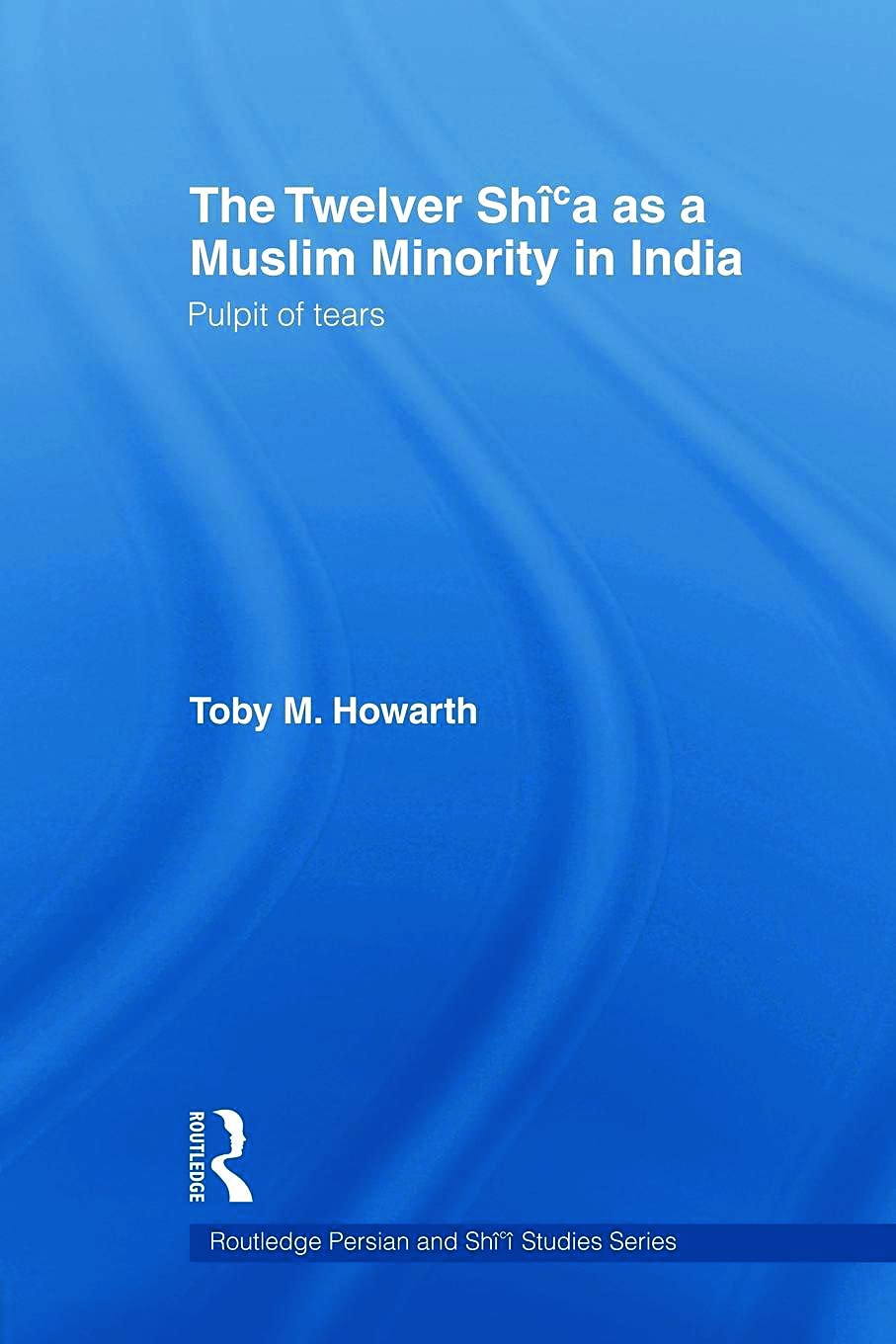 The Twelver Shica as a Muslim Minority in India: Pulpit of Tears (Routledge Persian and Shi'i Studies)
