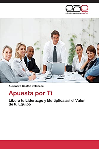 Apuesta por Ti: Libera tu Liderazgo y Multiplica así el Valor de tu Equipo