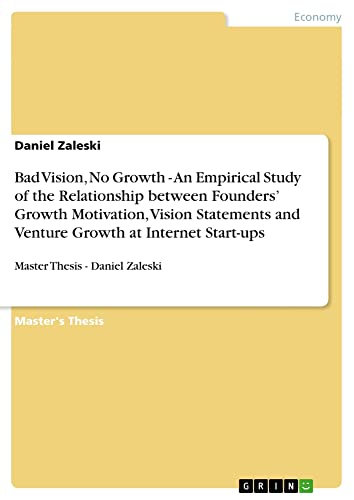 Bad Vision, No Growth - An Empirical Study of the Relationship between Founders¿ Growth Motivation, Vision Statements and Venture Growth at Internet Start-ups: Master Thesis - Daniel Zaleski