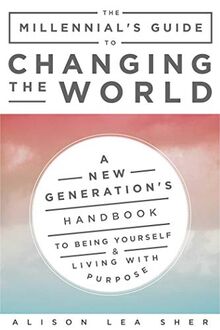 The Millennial's Guide to Changing the World: A New Generation's Handbook to Being Yourself and Living with Purpose