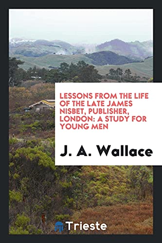 Lessons from the Life of the Late James Nisbet, Publisher, London: A Study for Young Men