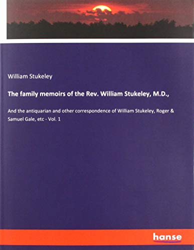 The family memoirs of the Rev. William Stukeley, M.D.,: And the antiquarian and other correspondence of William Stukeley, Roger & Samuel Gale, etc - Vol. 1