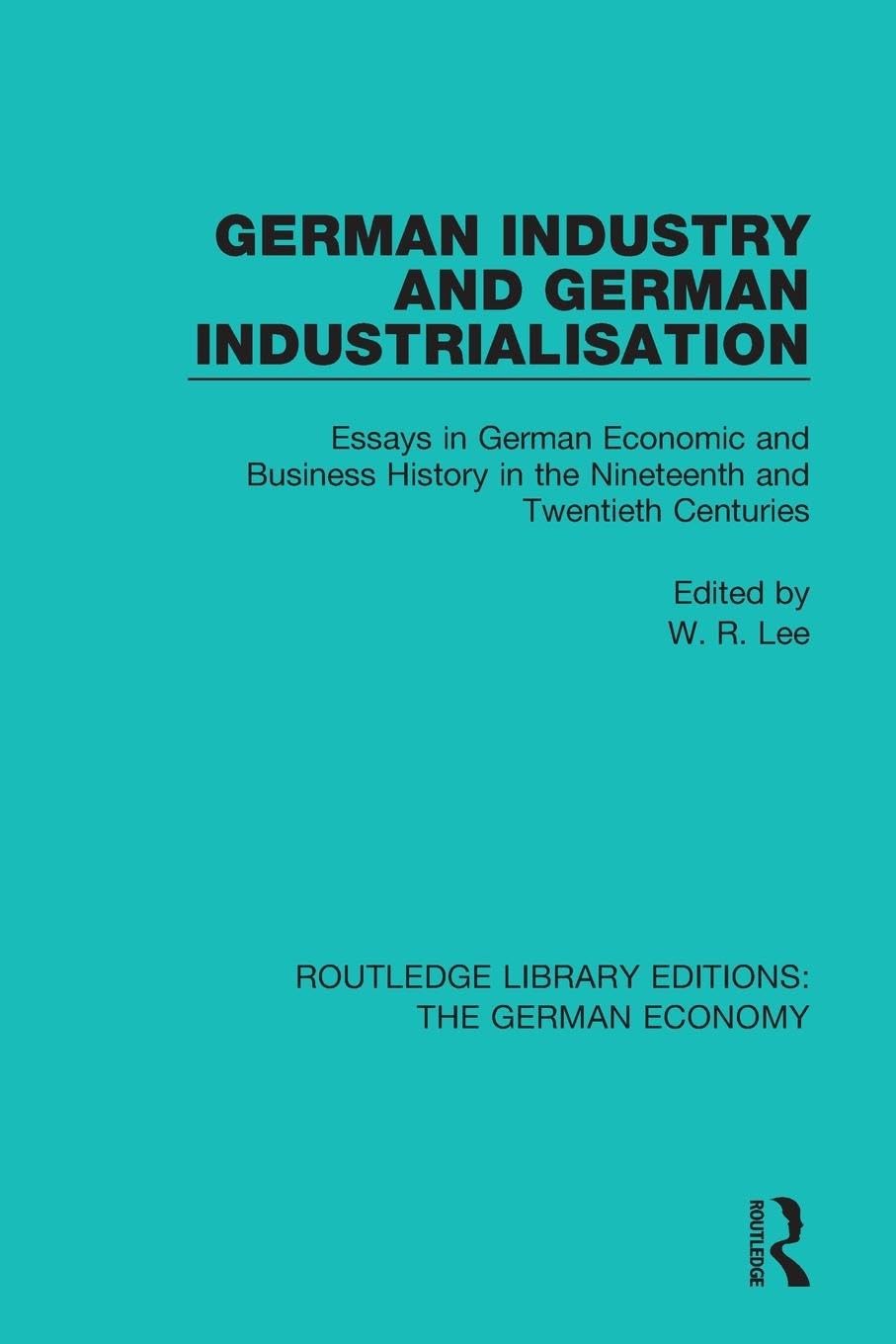 German Industry and German Industrialisation: Essays in German Economic and Business History in the Nineteenth and Twentieth Centuries (Routledge Library Editions: the German Economy)
