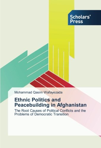 Ethnic Politics and Peacebuilding in Afghanistan: The Root Causes of Political Conflicts and the Problems of Democratic Transition