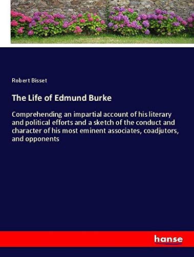 The Life of Edmund Burke: Comprehending an impartial account of his literary and political efforts and a sketch of the conduct and character of his most eminent associates, coadjutors, and opponents