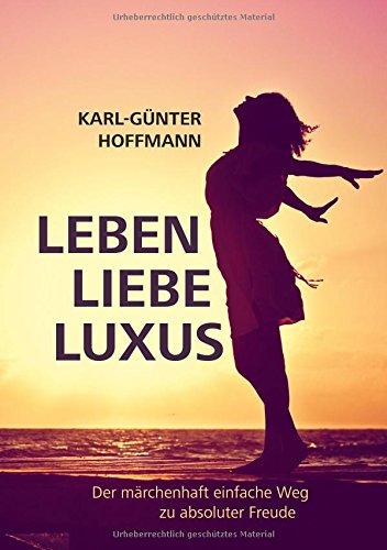 Leben Liebe Luxus: Der märchenhaft einfache Weg zu absoluter Freude!