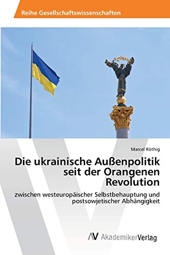Die ukrainische Außenpolitik seit der Orangenen Revolution: zwischen westeuropäischer Selbstbehauptung und postsowjetischer Abhängigkeit