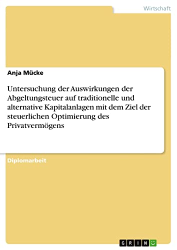 Untersuchung der Auswirkungen der Abgeltungsteuer auf traditionelle und alternative Kapitalanlagen mit dem Ziel der steuerlichen Optimierung des Privatvermögens: Diplomarbeit