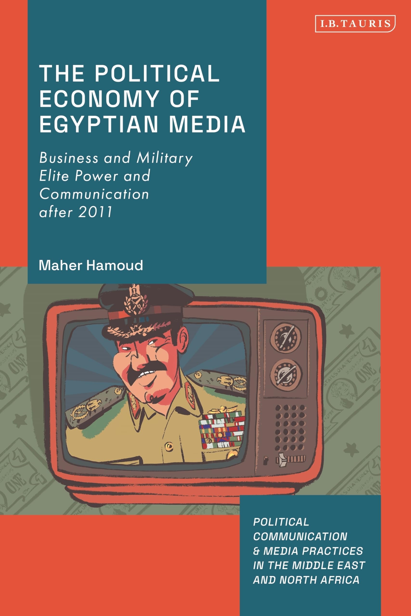 Political Economy of Egyptian Media, The: Business and Military Elite Power and Communication after 2011 (Political Communication and Media Practices in the Middle East and North Africa)