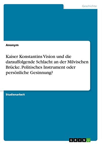 Kaiser Konstantins Vision und die darauffolgende Schlacht an der Milvischen Brücke. Politisches Instrument oder persönliche Gesinnung?