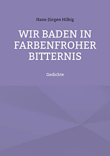 Wir baden in farbenfroher Bitternis: Gedichte