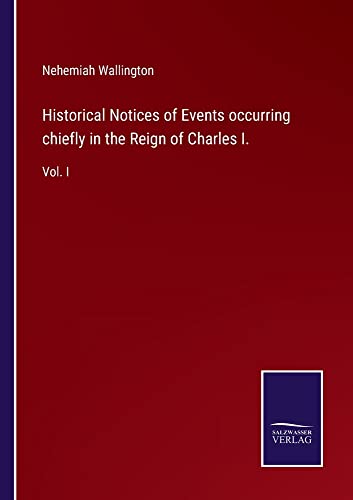 Historical Notices of Events occurring chiefly in the Reign of Charles I.: Vol. I