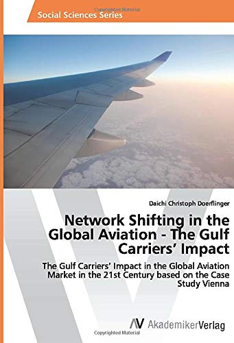 Network Shifting in the Global Aviation - The Gulf Carriers’ Impact: The Gulf Carriers’ Impact in the Global Aviation Market in the 21st Century based on the Case Study Vienna