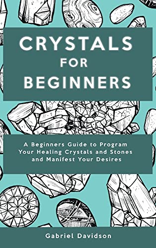 Crystal for Beginners: A Beginners Guide to Program Your Healing Crystals and Stones and Manifest Your Desires
