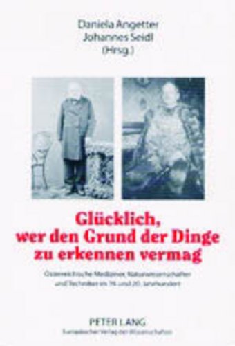 Glücklich, wer den Grund der Dinge zu erkennen vermag: Österreichische Mediziner, Naturwissenschafter und Techniker im 19. und 20. Jahrhundert