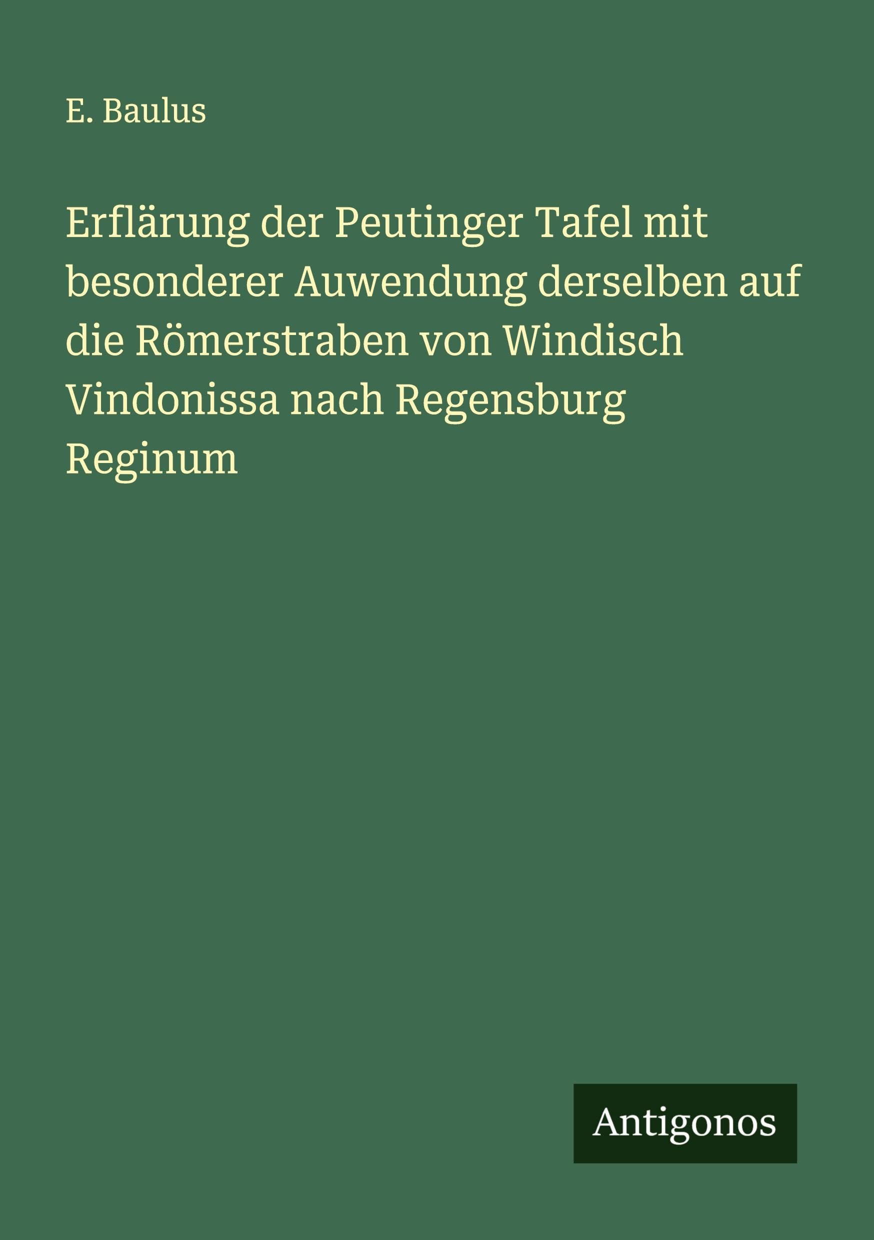 Erflärung der Peutinger Tafel mit besonderer Auwendung derselben auf die Römerstraben von Windisch Vindonissa nach Regensburg Reginum