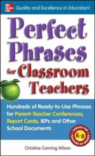 Perfect Phrases for Classroom Teachers: Hundreds of Ready-To-Use Phrases for Parent-Teacher Conferences, Report Cards, IEPs and Other School