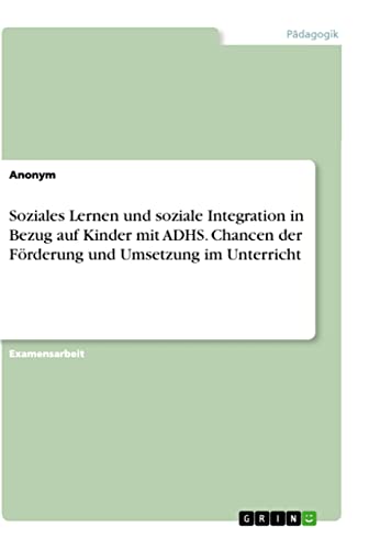Soziales Lernen und soziale Integration in Bezug auf Kinder mit ADHS. Chancen der Förderung und Umsetzung im Unterricht